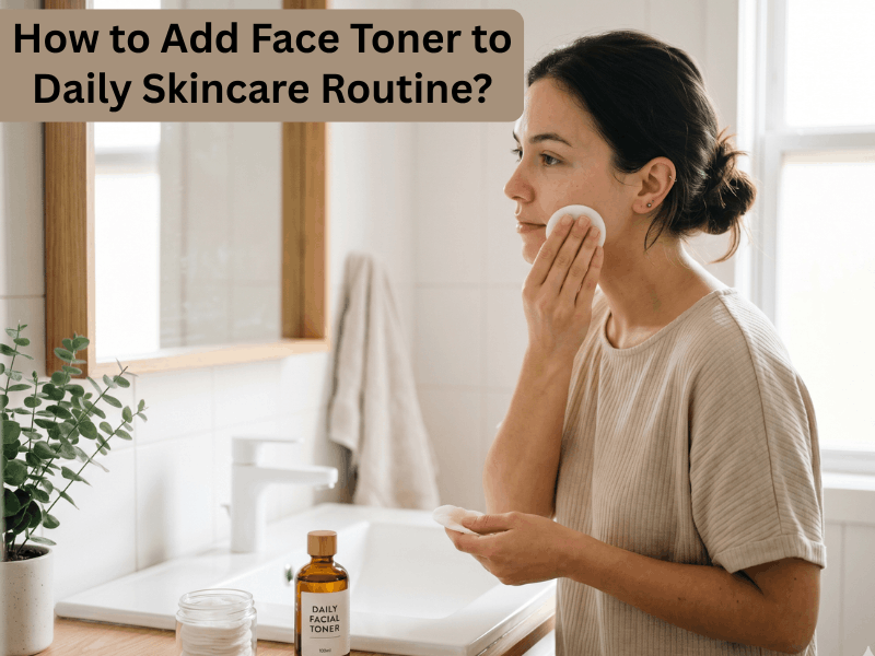 How to Add Face Toner to Your Daily Skincare Routine?